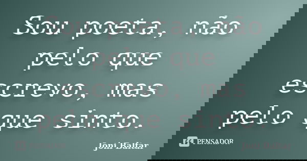 Sou poeta, não pelo que escrevo, mas pelo que sinto.... Frase de Joni Baltar.