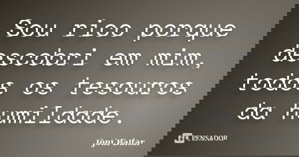 Sou rico porque descobri em mim, todos os tesouros da humildade.... Frase de Joni Baltar.