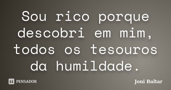 Sou rico porque descobri em mim, todos os tesouros da humildade.... Frase de Joni Baltar.