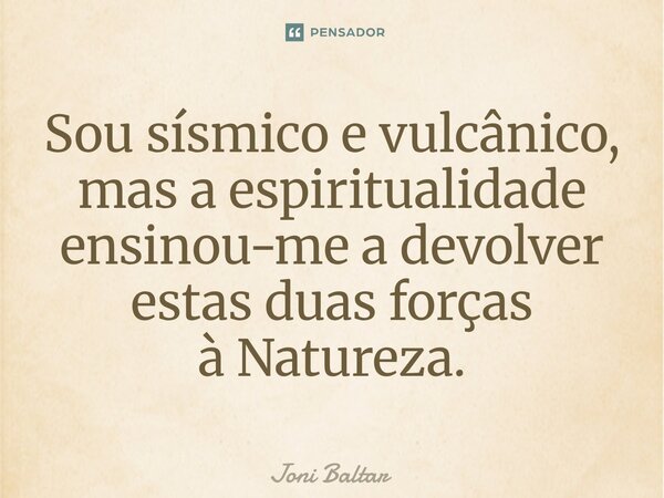 ⁠⁠⁠⁠Sou sísmico e vulcânico, mas a espiritualidade ensinou-me a devolver estas duas forças à Natureza.... Frase de Joni Baltar.