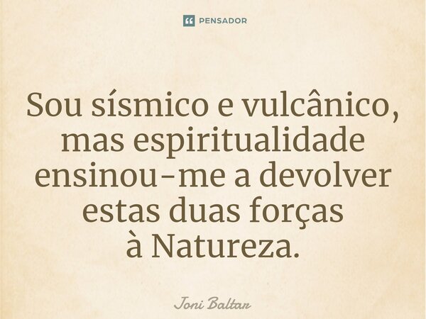 ⁠⁠⁠Sou sísmico e vulcânico, mas espiritualidade ensinou-me a devolver estas duas forças à Natureza.... Frase de Joni Baltar.