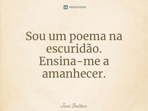 ⁠Sou um poema na escuridão. Ensina-me a amanhecer.... Frase de Joni Baltar.