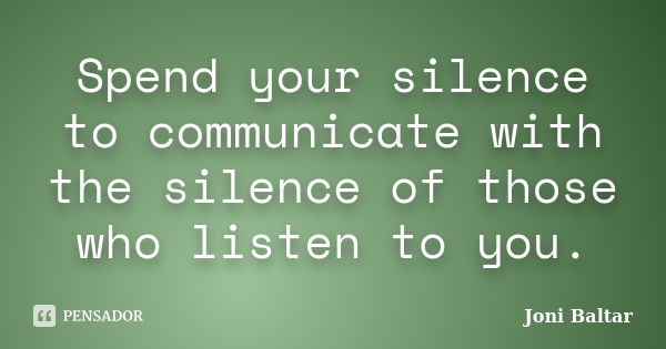 Spend your silence to communicate with the silence of those who listen to you.... Frase de Joni Baltar.