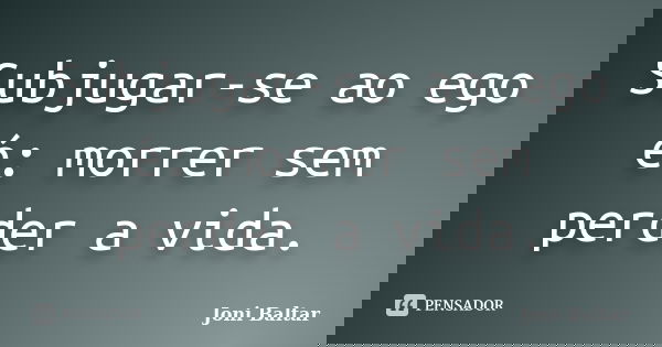 Subjugar-se ao ego é: morrer sem perder a vida.... Frase de Joni Baltar.
