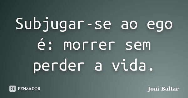 Subjugar-se ao ego é: morrer sem perder a vida.... Frase de Joni Baltar.