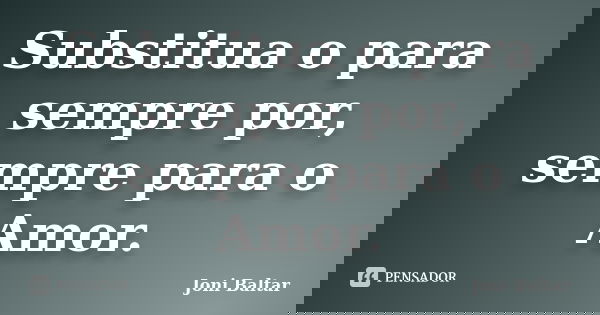 Substitua o para sempre por, sempre para o Amor.... Frase de Joni Baltar.