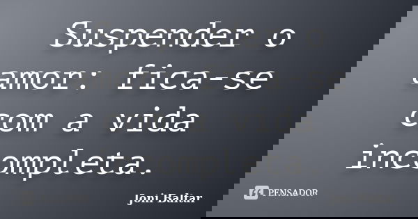 Suspender o amor: fica-se com a vida incompleta.... Frase de Joni Baltar.