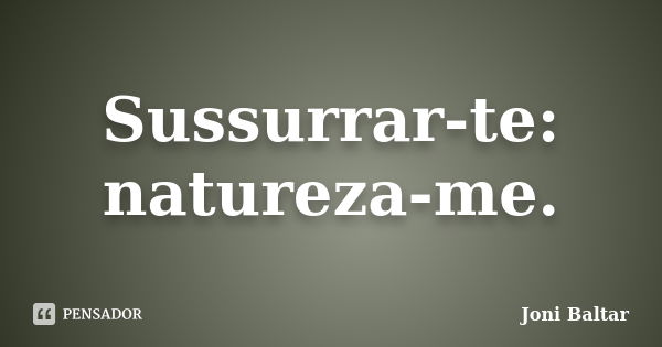 Sussurrar-te: natureza-me.... Frase de Joni Baltar.