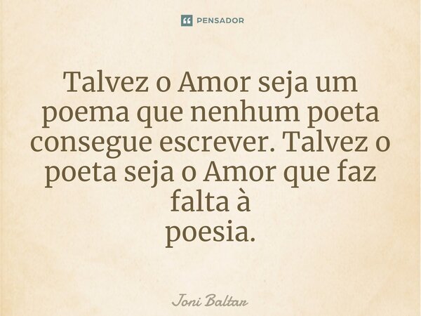 ⁠Talvez o Amor seja um poema que nenhum poeta consegue escrever. Talvez o poeta seja o Amor que faz falta à poesia.... Frase de Joni Baltar.