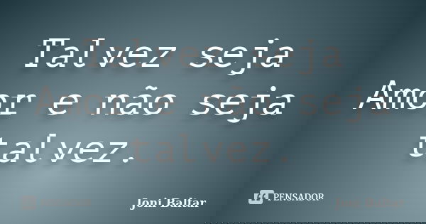 Talvez seja Amor e não seja talvez.... Frase de Joni Baltar.