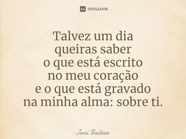 ⁠Talvez um dia queiras saber o que está escrito no meu coração e o que está gravado na minha alma: sobre ti.... Frase de Joni Baltar.