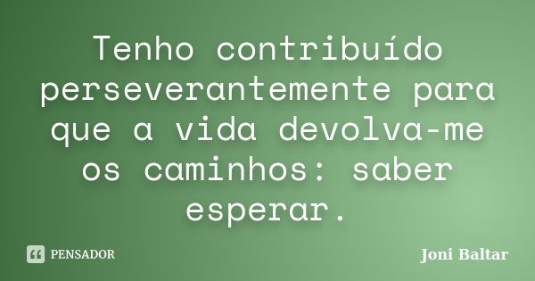 Tenho contribuído perseverantemente para que a vida devolva-me os caminhos: saber esperar.... Frase de Joni Baltar.