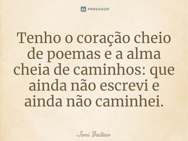 ⁠Tenho o coração cheio de poemas e a alma cheia de caminhos: que ainda não escrevi e ainda não caminhei.... Frase de Joni Baltar.