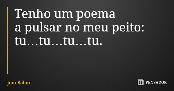 Tenho um poema
a pulsar no meu peito: tu…tu…tu…tu.... Frase de Joni Baltar.