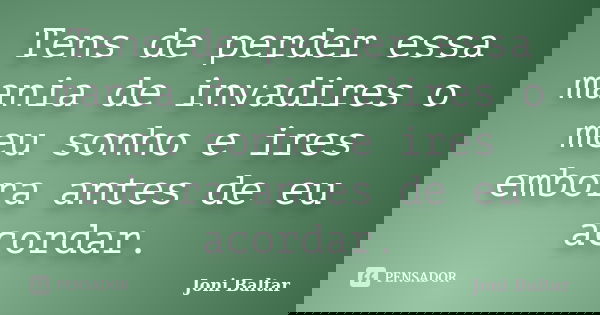 Tens de perder essa mania de invadires o meu sonho e ires embora antes de eu acordar.... Frase de Joni Baltar.