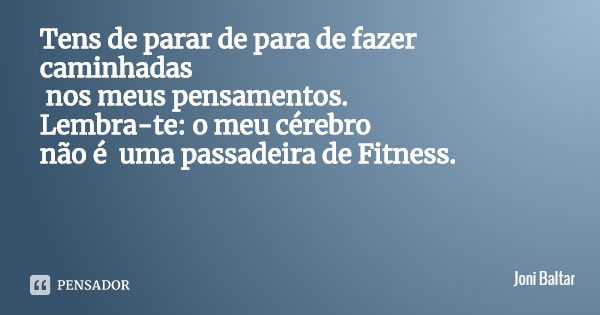 Tens que parar de fazer caminhadas nos meus pensamentos.
Lembra-te: o meu cérebro não é uma passadeira de Fitness.... Frase de Joni Baltar.