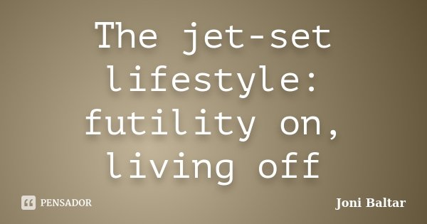 The jet-set lifestyle: futility on, living off... Frase de Joni Baltar.