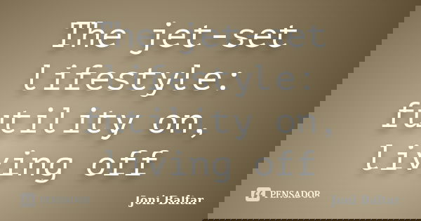 The jet-set lifestyle: futility on, living off... Frase de Joni Baltar.