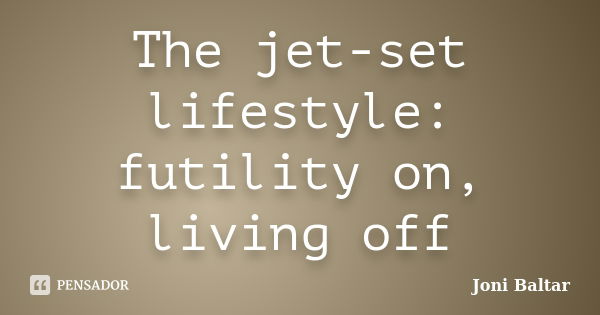 The jet-set lifestyle: futility on, living off... Frase de Joni Baltar.