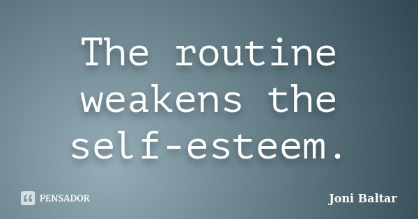 The routine weakens the self-esteem.... Frase de Joni Baltar.