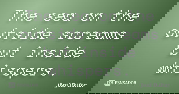 The sea on the outside screams but inside whispers.... Frase de Joni Baltar.