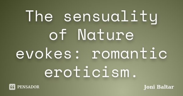 The sensuality of Nature evokes: romantic eroticism.... Frase de Joni Baltar.