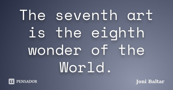 The seventh art is the eighth wonder of the World.... Frase de Joni Baltar.