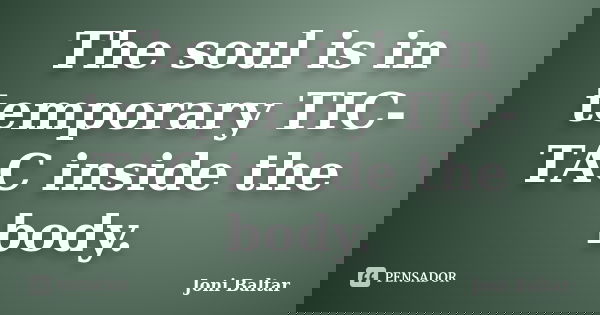 The soul is in temporary TIC-TAC inside the body.... Frase de Joni Baltar.