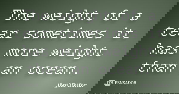 The weight of a tear sometimes it has more weight than an ocean.... Frase de Joni Baltar.