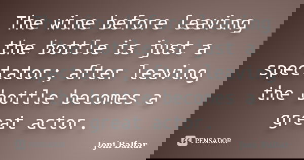 The wine before leaving the bottle is just a spectator; after leaving the bottle becomes a great actor.... Frase de Joni Baltar.