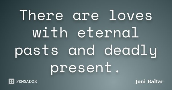 There are loves with eternal pasts and deadly present.... Frase de Joni Baltar.