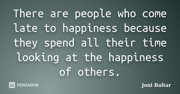 There are people who come late to happiness because they spend all their time looking at the happiness of others.... Frase de Joni Baltar.