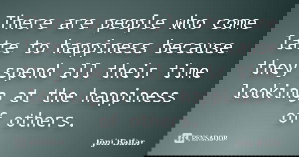 There are people who come late to happiness because they spend all their time looking at the happiness of others.... Frase de Joni Baltar.