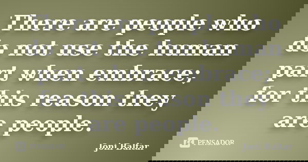 There are people who do not use the human part when embrace; for this reason they are people.... Frase de Joni Baltar.