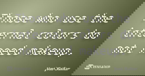 Those who use the internal colors do not need makeup.... Frase de Joni Baltar.