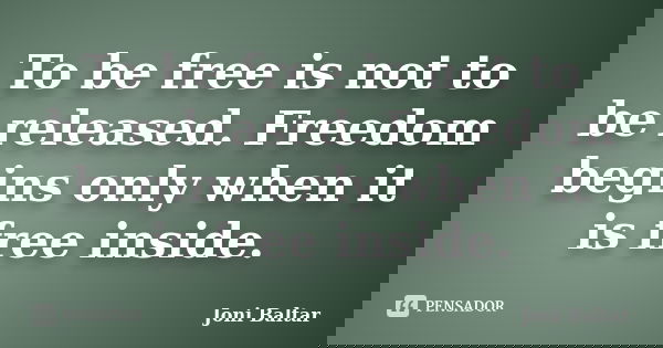 To be free is not to be released. Freedom begins only when it is free inside.... Frase de Joni Baltar.