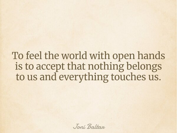 To feel the world with open hands is to accept that nothing belongs to us and everything touches us.... Frase de Joni Baltar.