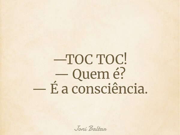—TOC TOC! — Quem é? — É a consciência.... Frase de Joni Baltar.