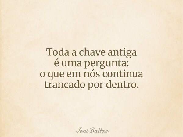 Toda a chave antiga é uma pergunta: o que em nós continua trancado por dentro.... Frase de Joni Baltar.
