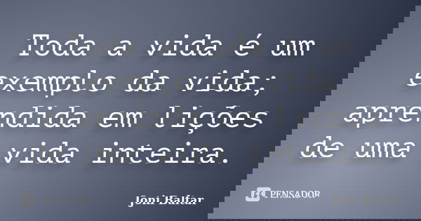 Toda a vida é um exemplo da vida; aprendida em lições de uma vida inteira.... Frase de Joni Baltar.