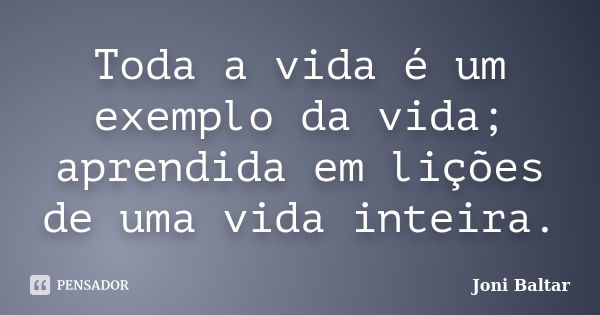 Toda a vida é um exemplo da vida; aprendida em lições de uma vida inteira.... Frase de Joni Baltar.