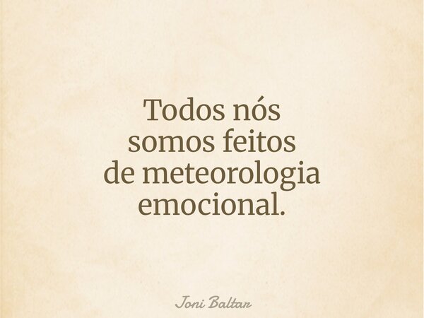 Todos nós somos feitos de meteorologia emocional.... Frase de Joni Baltar.