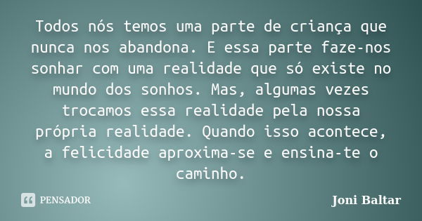 Todos nós temos uma parte de criança que nunca nos abandona. E essa parte faze-nos sonhar com uma realidade que só existe no mundo dos sonhos. Mas, algumas veze... Frase de Joni Baltar.