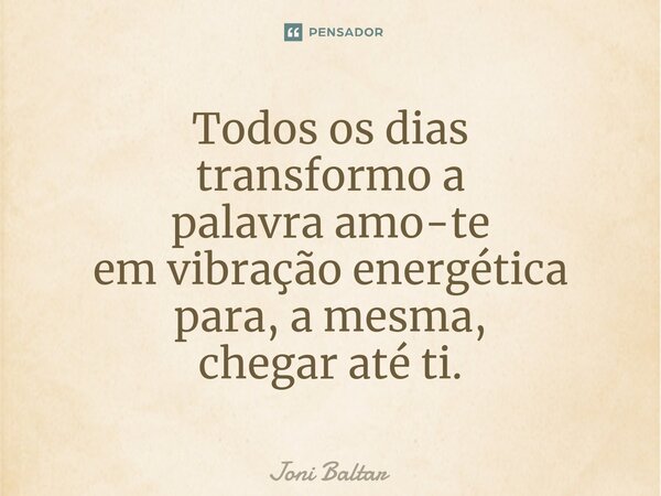⁠Todos os dias transformo a palavra amo-te em vibração energética para, a mesma, chegar até ti.... Frase de Joni Baltar.