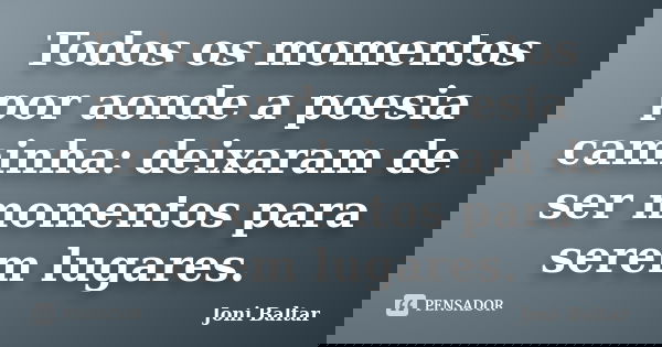 Todos os momentos por aonde a poesia caminha: deixaram de ser momentos para serem lugares.... Frase de Joni Baltar.