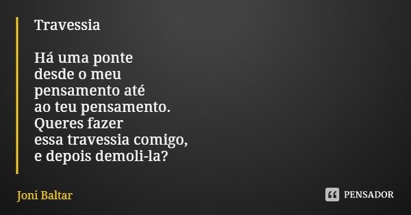 Travessia Há uma ponte
desde o meu
pensamento até
ao teu pensamento.
Queres fazer
essa travessia comigo,
e depois demoli-la?... Frase de Joni Baltar.
