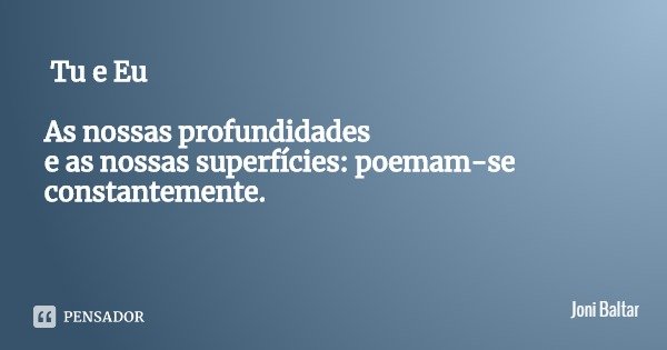 Tu e Eu As nossas profundidades
e as nossas superfícies: poemam-se constantemente.... Frase de Joni Baltar.