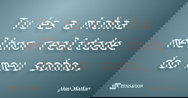 Tu és a minha melhor realidade do meu sonho.... Frase de Joni Baltar.