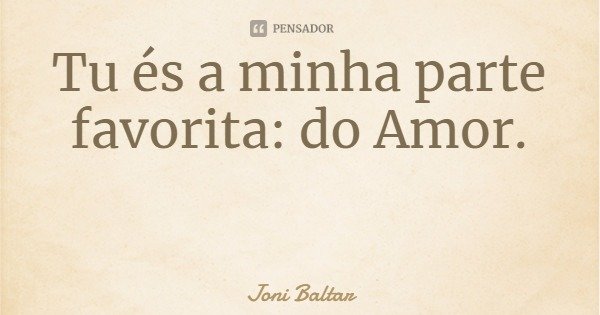 Tu és a minha parte
favorita: do Amor.... Frase de Joni Baltar.