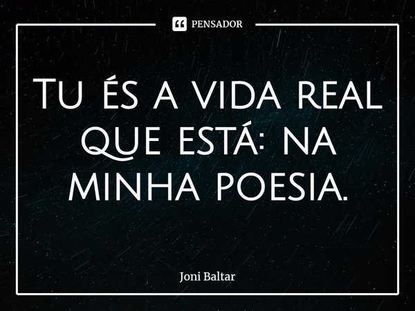 ⁠Tu és a vida real que está: na minha poesia.... Frase de Joni Baltar.
